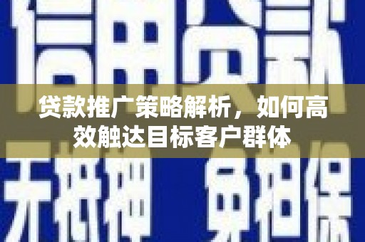 前金贷款推广策略解析，如何高效触达目标客户群体