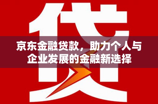 前金京东金融贷款，助力个人与企业发展的金融新选择