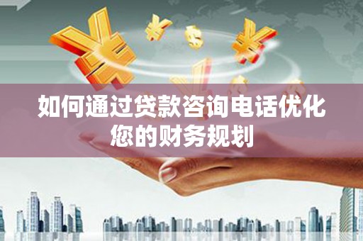 前金如何通过贷款咨询电话优化您的财务规划