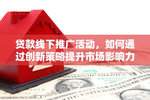 前金贷款线下推广活动，如何通过创新策略提升市场影响力