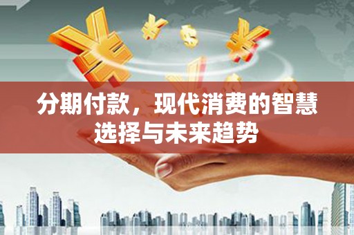 前金分期付款，现代消费的智慧选择与未来趋势