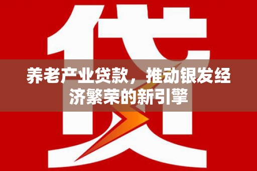 前金养老产业贷款，推动银发经济繁荣的新引擎