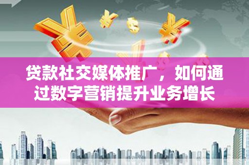 前金贷款社交媒体推广，如何通过数字营销提升业务增长