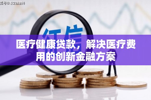 前金医疗健康贷款，解决医疗费用的创新金融方案