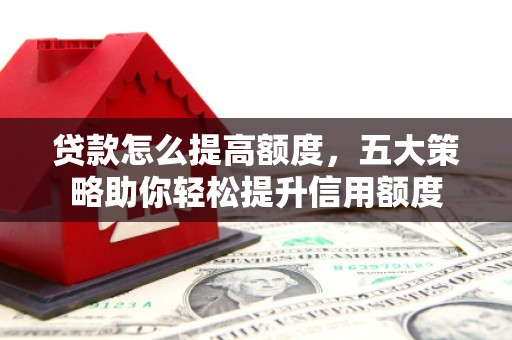 前金贷款怎么提高额度，五大策略助你轻松提升信用额度