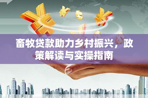 前金畜牧贷款助力乡村振兴，政策解读与实操指南