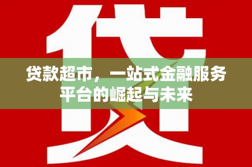 前金贷款超市，一站式金融服务平台的崛起与未来