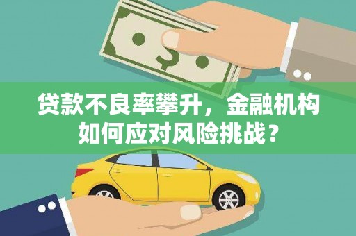 前金贷款不良率攀升，金融机构如何应对风险挑战？