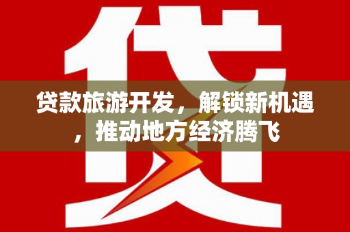 前金贷款旅游开发，解锁新机遇，推动地方经济腾飞