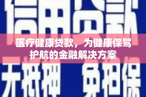 前金医疗健康贷款，为健康保驾护航的金融解决方案
