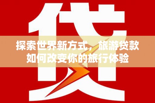 前金探索世界新方式，旅游贷款如何改变你的旅行体验